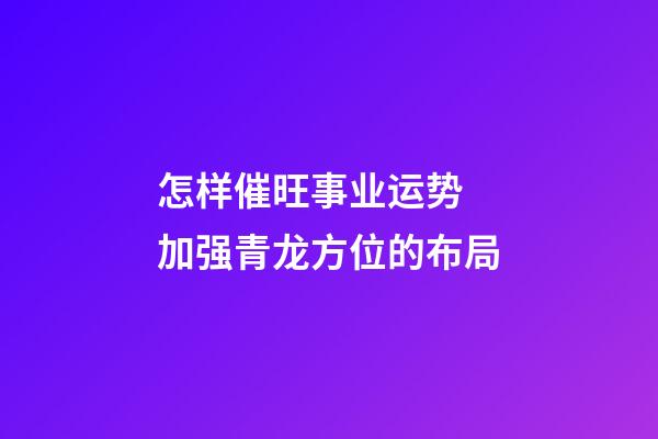 怎样催旺事业运势 加强青龙方位的布局